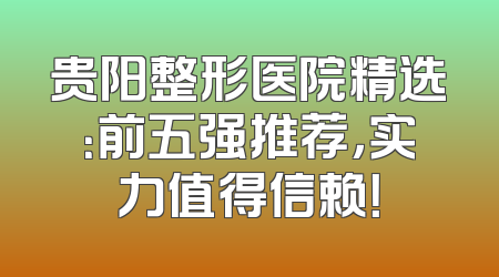 贵阳整形医院精选：前五强推荐，实力值得信赖！
