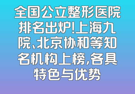 全国公立整形医院排名出炉！上海九院、北京协和等知名机构上榜，各具特色与优势