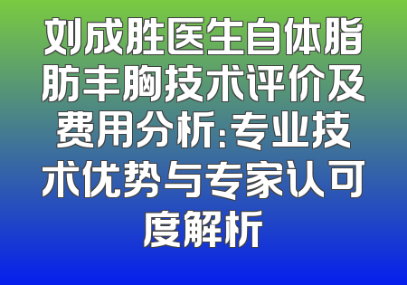 刘成胜医生自体脂肪丰胸技术评价及费用分析：专业技术优势与专家认可度解析