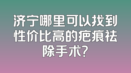 济宁哪里可以找到性价比高的疤痕祛除手术？