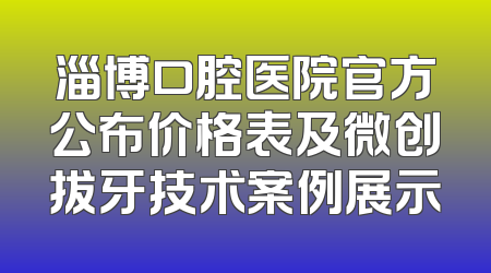 淄博口腔医院官方公布价格表及微创拔牙技术案例展示