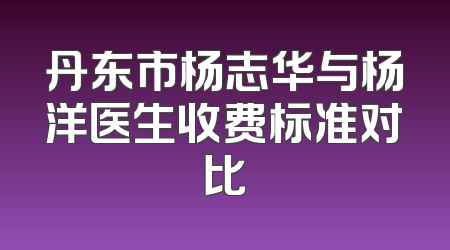 丹东市杨志华与杨洋医生收费标准对比