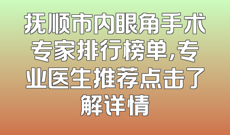 抚顺市内眼角手术专家排行榜单，专业医生推荐点击了解详情