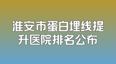 淮安市蛋白埋线提升医院排名公布