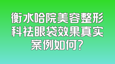 衡水哈院美容整形科祛眼袋效果真实案例如何？