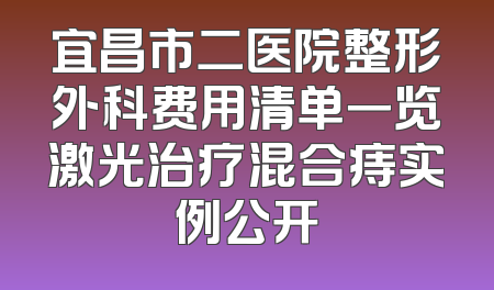 宜昌市二医院整形外科费用清单一览激光治疗混合痔实例公开