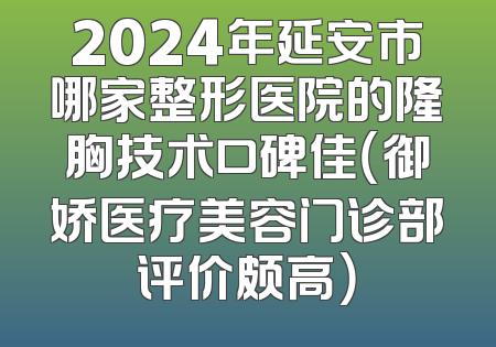 2024年延安市哪家整形医院的隆胸技术口碑佳（御娇医疗美容门诊部评价颇高）