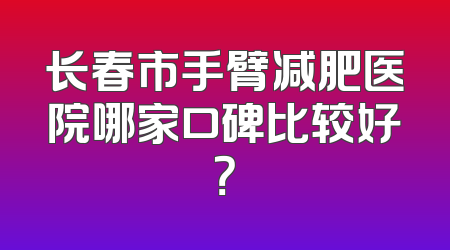 长春市手臂减肥医院哪家口碑比较好？