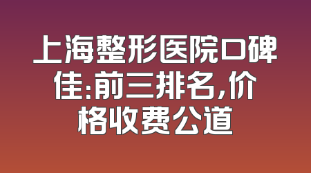 上海整形医院口碑佳：前三排名，价格收费公道