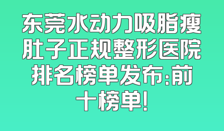 东莞水动力吸脂瘦肚子正规整形医院排名榜单发布：前十榜单！