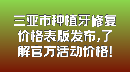 三亚市种植牙修复价格表版发布，了解官方活动价格！