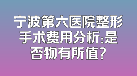 宁波第六医院整形手术费用分析：是否物有所值？