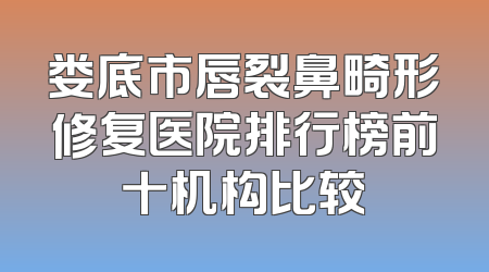 娄底市唇裂鼻畸形修复医院排行榜前十机构比较