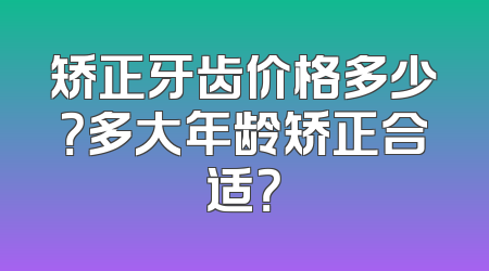 矫正牙齿价格多少？多大年龄矫正合适？