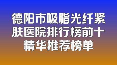 德阳市吸脂光纤紧肤医院排行榜前十精华推荐榜单