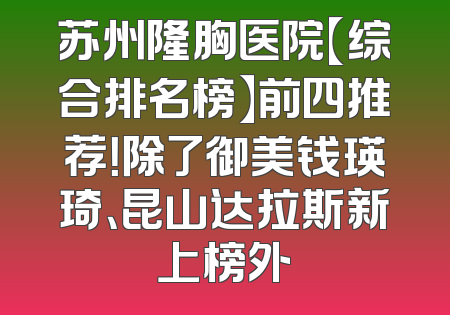 苏州隆胸医院【综合排名榜】前四推荐！除了御美钱瑛琦、昆山达拉斯新上榜外