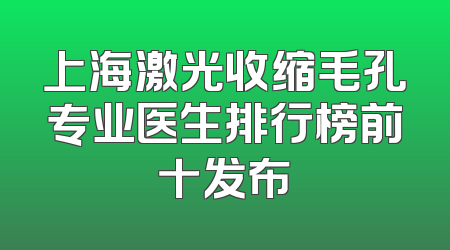 上海激光收缩毛孔专业医生排行榜前十发布