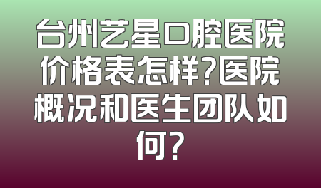 台州艺星口腔医院价格表怎样？医院概况和医生团队如何？