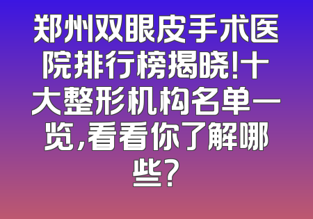 郑州双眼皮手术医院排行榜揭晓！十大整形机构名单一览，看看你了解哪些？