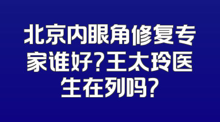 北京内眼角修复专家谁好？王太玲医生在列吗？