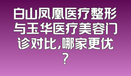 白山凤凰医疗整形与玉华医疗美容门诊对比，哪家更优？