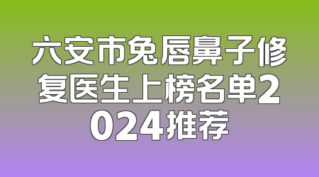 六安市兔唇鼻子修复医生上榜名单2024推荐