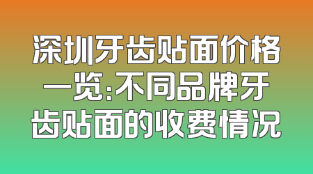 深圳牙齿贴面价格一览：不同品牌牙齿贴面的收费情况