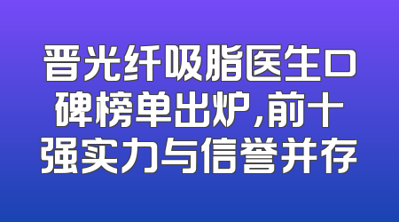 晋光纤吸脂医生口碑榜单出炉，前十强实力与信誉并存