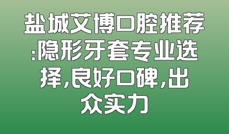 盐城艾博口腔推荐：隐形牙套专业选择，良好口碑，出众实力