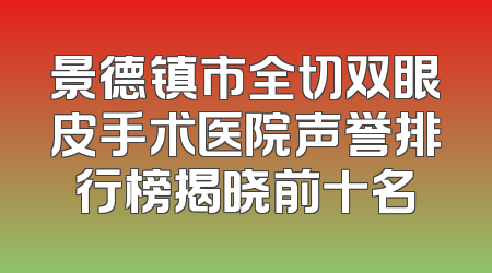 景德镇市全切双眼皮手术医院声誉排行榜揭晓前十名