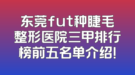 东莞fut种睫毛整形医院三甲排行榜前五名单介绍!