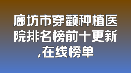 廊坊市穿颧种植医院排名榜前十更新，在线榜单