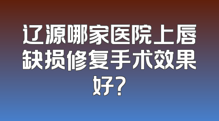 辽源哪家医院上唇缺损修复手术效果好？