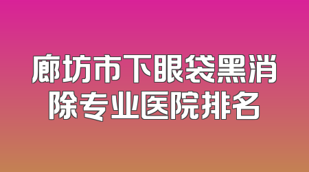廊坊市下眼袋黑消除专业医院排名