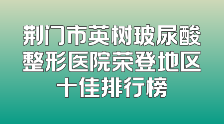 荆门市英树玻尿酸整形医院荣登地区十佳排行榜