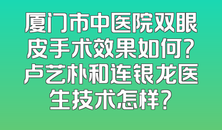厦门市中医院双眼皮手术效果如何？卢艺朴和连银龙医生技术怎样？