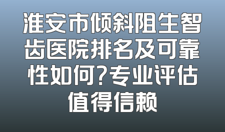 淮安市倾斜阻生智齿医院排名及可靠性如何？专业评估值得信赖