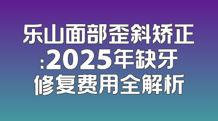 乐山面部歪斜矫正：2025年缺牙修复费用全解析