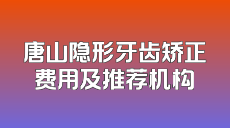 唐山隐形牙齿矫正费用及推荐机构