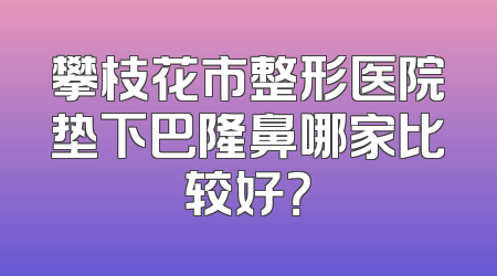 攀枝花市整形医院垫下巴隆鼻哪家比较好？