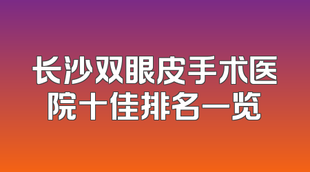 长沙双眼皮手术医院十佳排名一览
