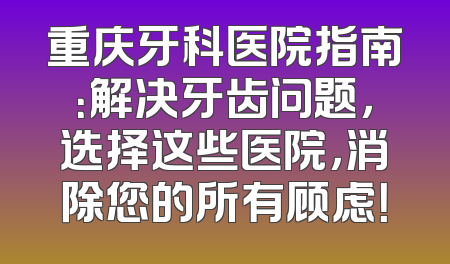 重庆牙科医院指南：解决牙齿问题，选择这些医院，消除您的所有顾虑！