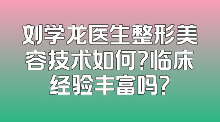刘学龙医生整形美容技术如何？临床经验丰富吗？