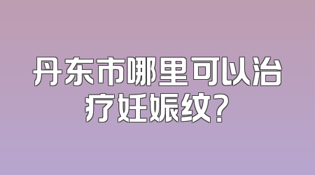 丹东市哪里可以治疗妊娠纹？
