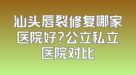 汕头唇裂修复哪家医院好？公立私立医院对比