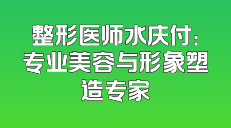 整形医师水庆付：专业美容与形象塑造专家