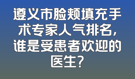遵义市脸颊填充手术专家人气排名，谁是受患者欢迎的医生？