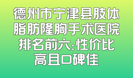 德州市宁津县肢体脂肪隆胸手术医院排名前六：性价比高且口碑佳