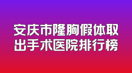 安庆市隆胸假体取出手术医院排行榜