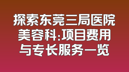 探索东莞三局医院美容科：项目费用与专长服务一览
